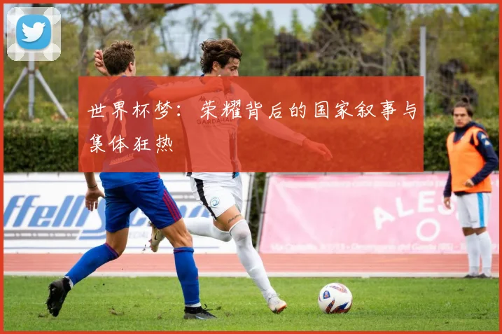 世界杯梦:荣耀背后的国家叙事与集体狂热