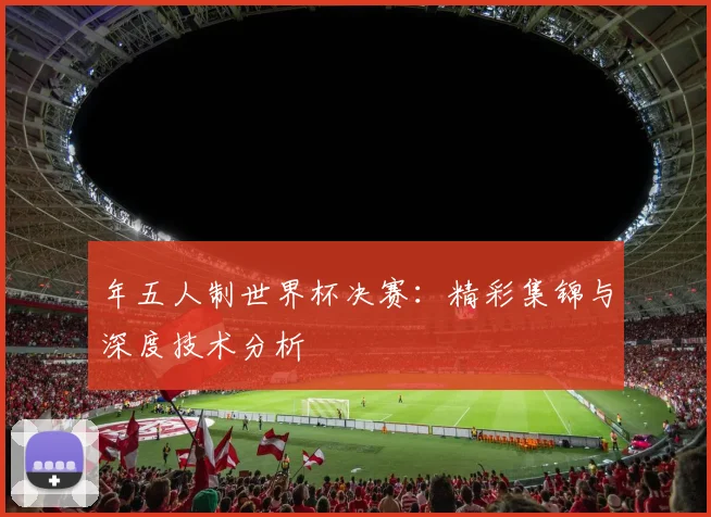 年五人制世界杯决赛:精彩集锦与深度技术分析
