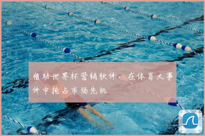 借助世界杯营销软件，在体育大事件中抢占市场先机