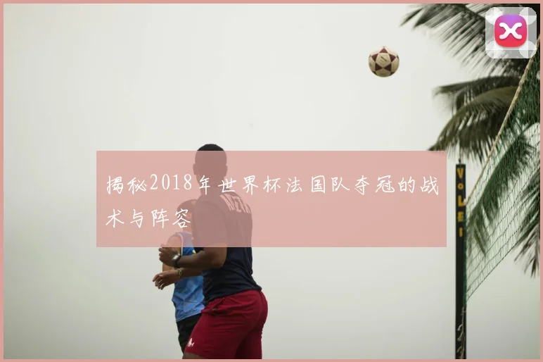 揭秘2018年世界杯法国队夺冠的战术与阵容