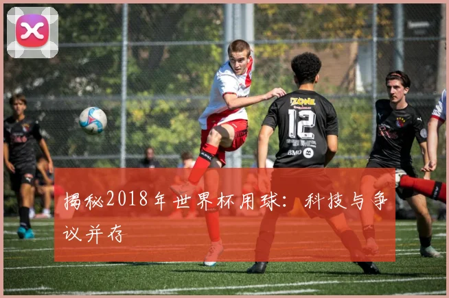 揭秘2018年世界杯用球：科技与争议并存