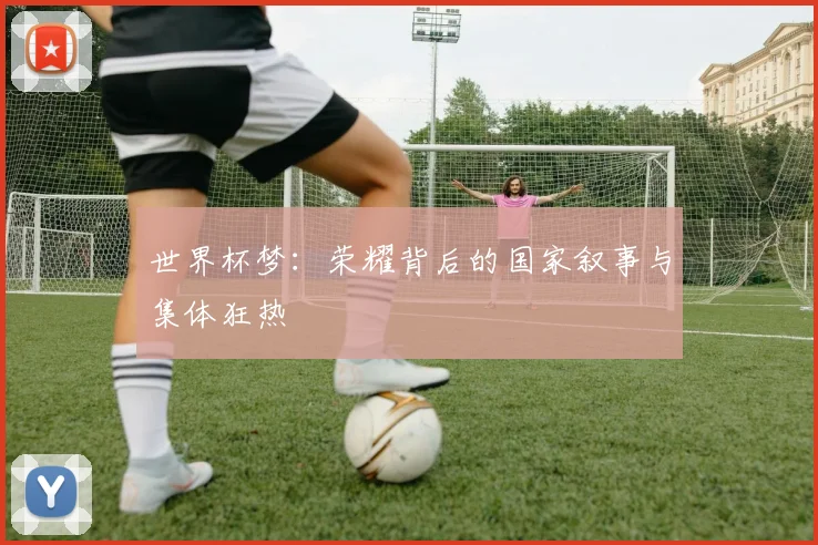 世界杯梦:荣耀背后的国家叙事与集体狂热