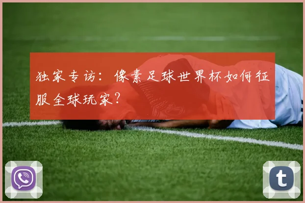 独家专访：像素足球世界杯如何征服全球玩家？