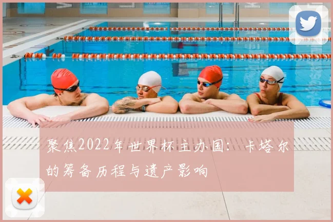 聚焦2022年世界杯主办国:卡塔尔的筹备历程与遗产影响