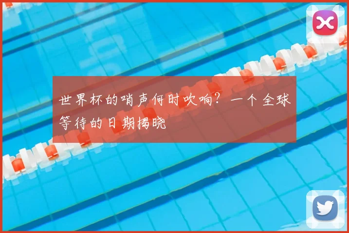 世界杯的哨声何时吹响?一个全球等待的日期揭晓