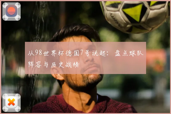 从98世界杯德国7号说起：盘点球队阵容与历史战绩