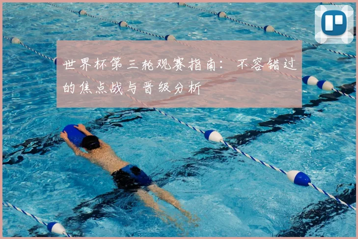 世界杯第三轮观赛指南：不容错过的焦点战与晋级分析