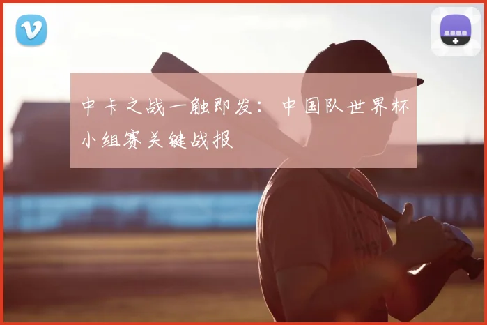 中卡之战一触即发：中国队世界杯小组赛关键战报