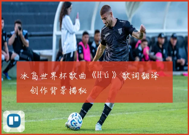 冰岛世界杯歌曲《Hú》歌词翻译与创作背景揭秘