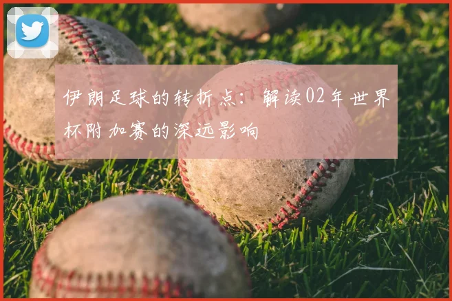 伊朗足球的转折点：解读02年世界杯附加赛的深远影响