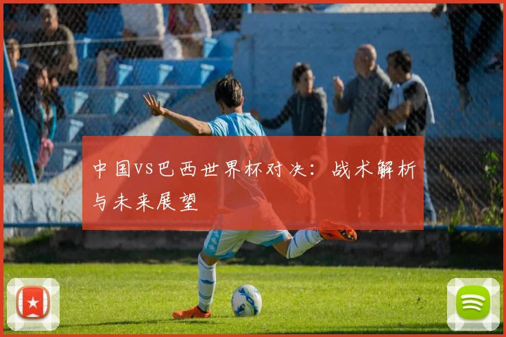 中国vs巴西世界杯对决：战术解析与未来展望