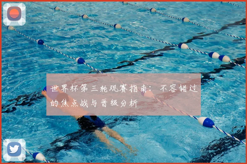 世界杯第三轮观赛指南：不容错过的焦点战与晋级分析