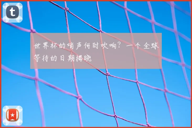 世界杯的哨声何时吹响?一个全球等待的日期揭晓