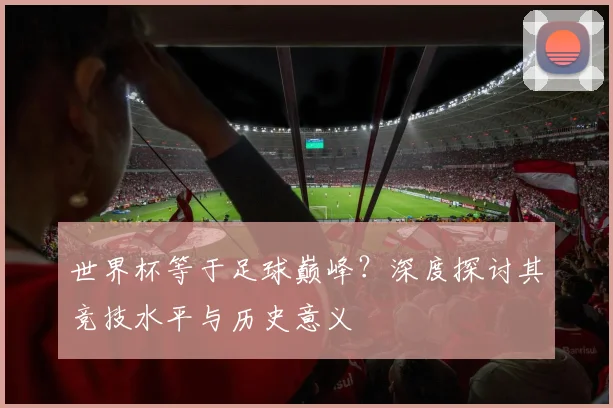 世界杯等于足球巅峰？深度探讨其竞技水平与历史意义