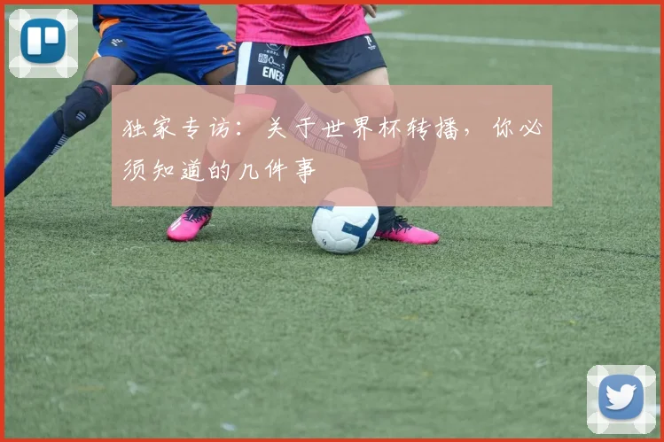 独家专访：关于世界杯转播，你必须知道的几件事