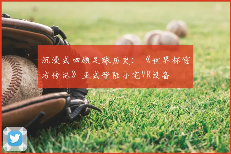 沉浸式回顾足球历史:《世界杯官方传记》正式登陆小宅VR设备