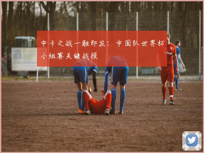中卡之战一触即发：中国队世界杯小组赛关键战报