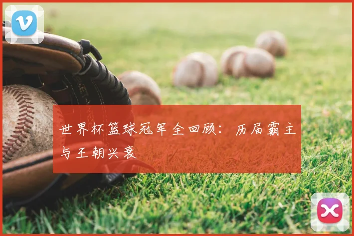 世界杯篮球冠军全回顾：历届霸主与王朝兴衰