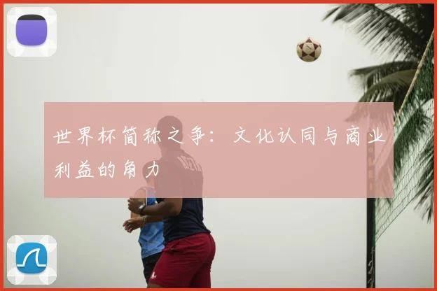 世界杯简称之争：文化认同与商业利益的角力