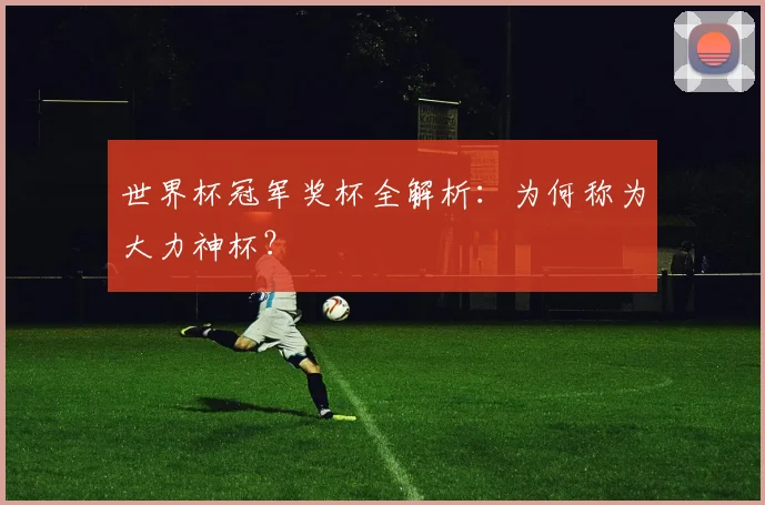 世界杯冠军奖杯全解析:为何称为大力神杯?