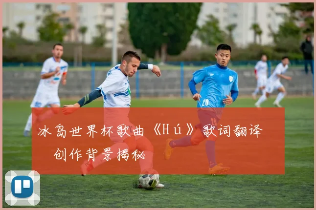 冰岛世界杯歌曲《Hú》歌词翻译与创作背景揭秘