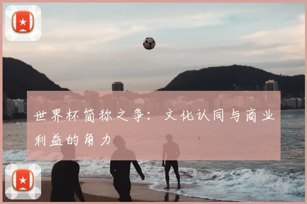 世界杯简称之争：文化认同与商业利益的角力