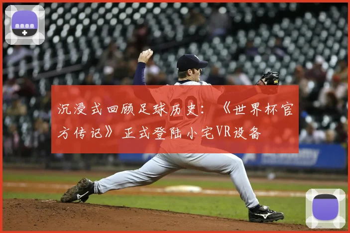 沉浸式回顾足球历史：《世界杯官方传记》正式登陆小宅VR设备