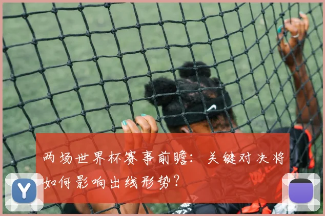 两场世界杯赛事前瞻：关键对决将如何影响出线形势？