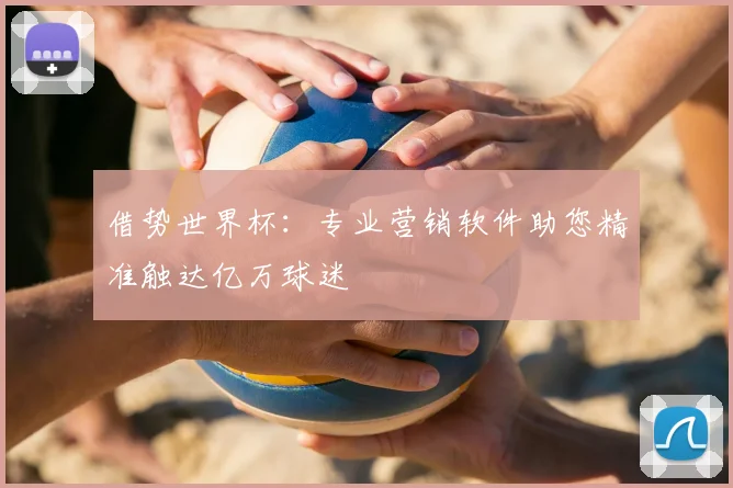 借势世界杯:专业营销软件助您精准触达亿万球迷