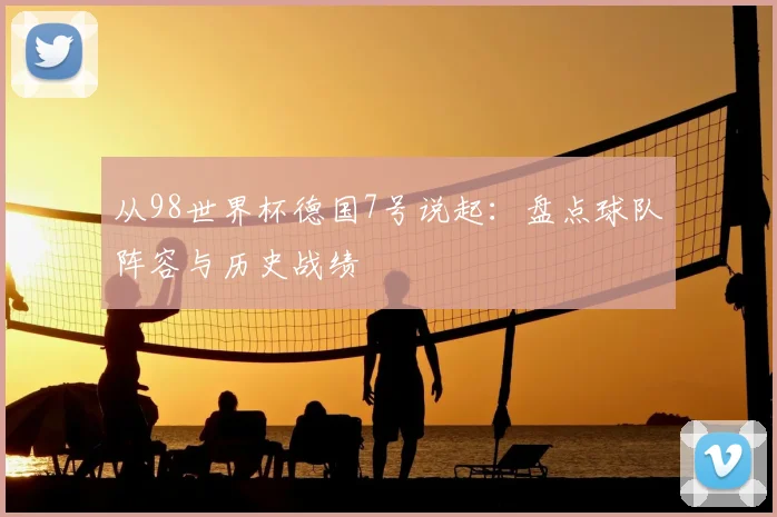 从98世界杯德国7号说起：盘点球队阵容与历史战绩