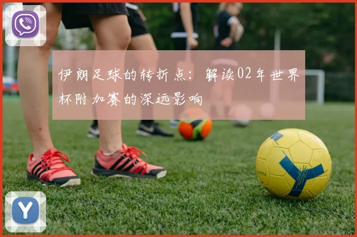 伊朗足球的转折点：解读02年世界杯附加赛的深远影响