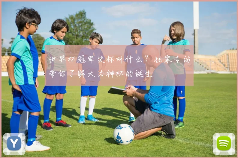 世界杯冠军奖杯叫什么？独家专访带你了解大力神杯的诞生