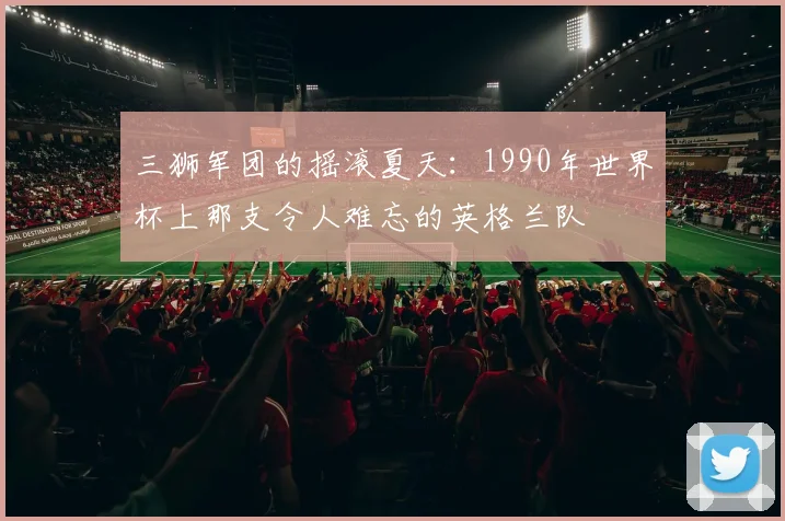 三狮军团的摇滚夏天：1990年世界杯上那支令人难忘的英格兰队