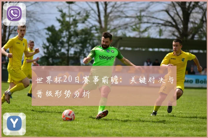 世界杯20日赛事前瞻：关键对决与晋级形势分析