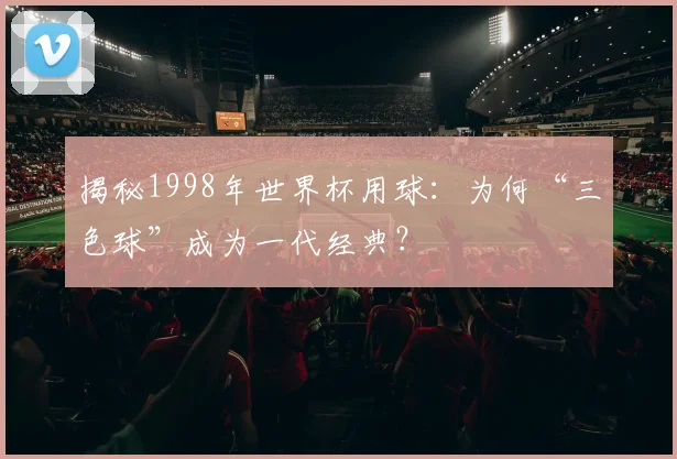 揭秘1998年世界杯用球：为何“三色球”成为一代经典？