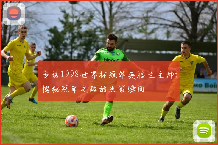 专访1998世界杯冠军英格兰主帅：揭秘冠军之路的决策瞬间